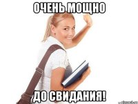очень мощно до свидания!