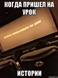 когда пришел на урок истории