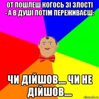 от пошлеш когось зі злості - а в душі потім переживаєш: чи дійшов.... чи не дійшов....