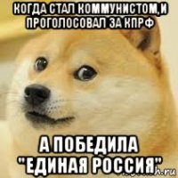 когда стал коммунистом,и проголосовал за кпрф а победила "единая россия"