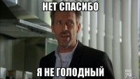 нет спасибо я не голодный