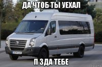 да чтоб ты уехал п зда тебе