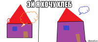 эй я хочу хлеб 