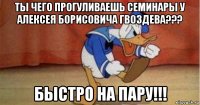 ты чего прогуливаешь семинары у алексея борисовича гвоздева??? быстро на пару!!!