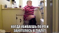  когда убиваешь по рп и захотелось в туалет