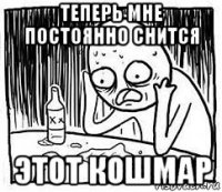 теперь мне постоянно снится этот кошмар