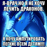я-врач.но я не хочу лечить драконов, я хочу ампутировать легкие всем детям!!!