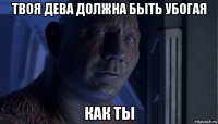 твоя дева должна быть убогая как ты