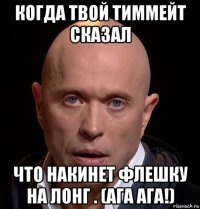 когда твой тиммейт сказал что накинет флешку на лонг . (ага ага!)