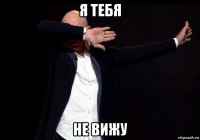 я тебя не вижу