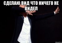 сделаю вид что ничего не видел 