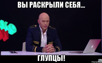 вы раскрыли себя... глупцы!