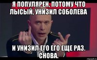 я популярен, потому что лысый, унизил соболева и унизил его его еще раз. снова.