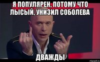 я популярен, потому что лысый, унизил соболева дважды