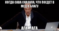 когда сава сказала, что поедет в мед в благу ага ... ага