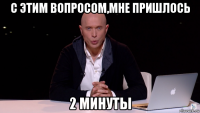 с этим вопросом,мне пришлось 2 минуты