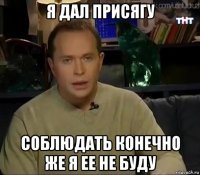 я дал присягу соблюдать конечно же я ее не буду