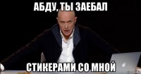 абду, ты заебал стикерами со мной