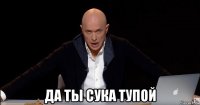  да ты сука тупой
