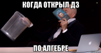 когда открыл дз по алгебре