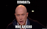 пливать мне ахуено