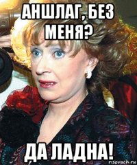 аншлаг, без меня? да ладна!