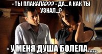 - ты плакала??? - да... а как ты узнал...? - у меня душа болела.....