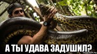  а ты удава задушил?