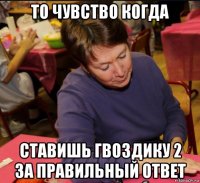 то чувство когда ставишь гвоздику 2 за правильный ответ