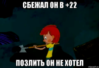 сбежал он в +22 позлить он не хотел