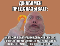 джабамен предсказывает: а сегодня в завтрашний день не все могут смотреть. вернее смотреть могут не только лишь все, мало кто может это делать