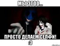 мы этоо... просто делаем селфи! :з