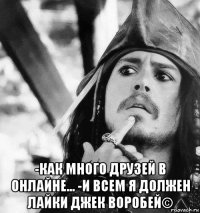  -как много друзей в онлайне... -и всем я должен лайки джек воробей©