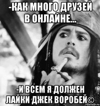 -как много друзей в онлайне... -и всем я должен лайки джек воробей©