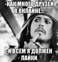 -как много друзей в онлайне... -и всем я должен лайки