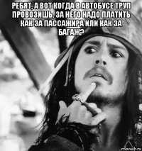 ребят, а вот когда в автобусе труп провозишь, за него надо платить как за пассажира или как за багаж? 