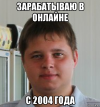 зарабатываю в онлайне с 2004 года
