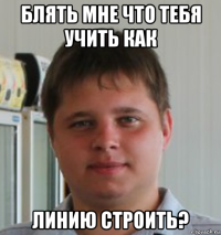 блять мне что тебя учить как линию строить?