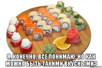  я, конечно, всё понимаю, но как можно быть такими вкусными?