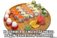 не волнуйся, все мы когда-нибудь найдём свою вторую половинку)