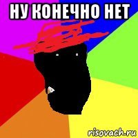 ну конечно нет 