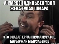 ануарбек адильбек твоя жена тупая шмара это сказал ерлан жумамуратов, бауыржан мырзабеков
