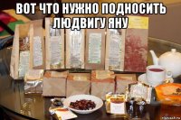 вот что нужно подносить людвигу яну 