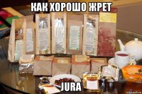 как хорошо жрет jura