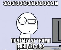 эээээээээээээээээээм почему тут трамп танцует ???