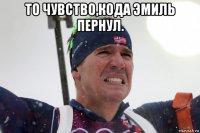 то чувство,кода эмиль пернул. 