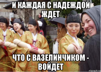 и каждая с надеждой ждет что с вазелинчиком - войдет
