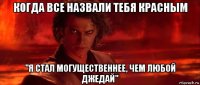 когда все назвали тебя красным "я стал могущественнее, чем любой джедай"
