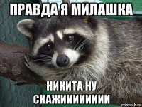 правда я милашка никита ну скажииииииии