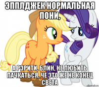 эпплджек нормальная пони, а рэрити, блин, не любить пачкаться, че это же не конец света